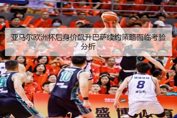 亚马尔欧洲杯后身价飙升巴萨续约策略面临考验分析